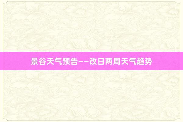 景谷天气预告——改日两周天气趋势