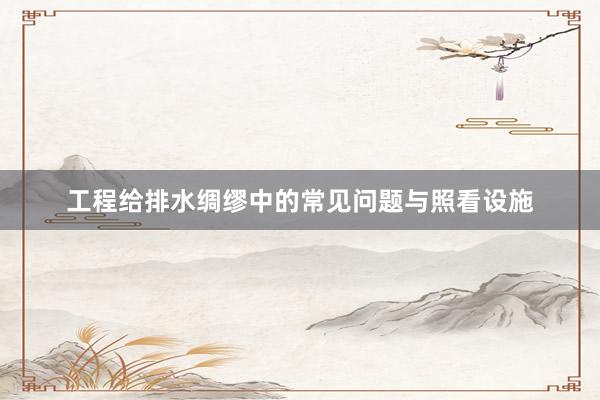 工程给排水绸缪中的常见问题与照看设施