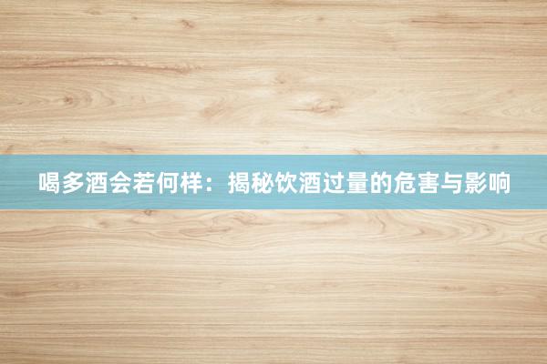 喝多酒会若何样：揭秘饮酒过量的危害与影响